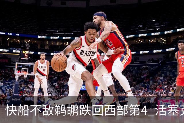 快船不敌鹈鹕跌回西部第4 活塞克国王止3连败